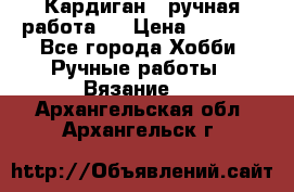 Кардиган ( ручная работа)  › Цена ­ 5 800 - Все города Хобби. Ручные работы » Вязание   . Архангельская обл.,Архангельск г.
